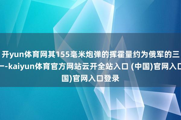 开yun体育网其155毫米炮弹的挥霍量约为俄军的三分之一-kaiyun体育官方网站云开全站入口 (中国)官网入口登录