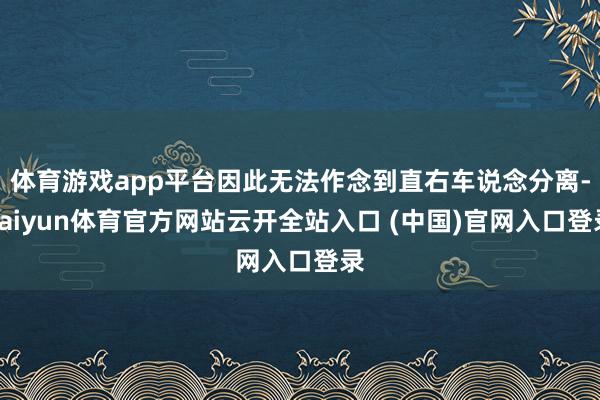 体育游戏app平台因此无法作念到直右车说念分离-kaiyun体育官方网站云开全站入口 (中国)官网入口登录