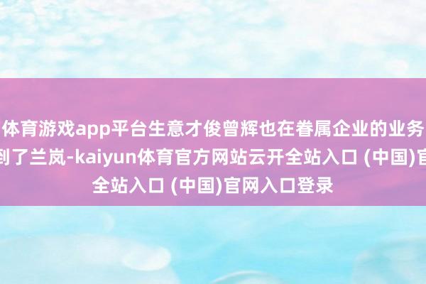 体育游戏app平台生意才俊曾辉也在眷属企业的业务拓展中戒备到了兰岚-kaiyun体育官方网站云开全站入口 (中国)官网入口登录