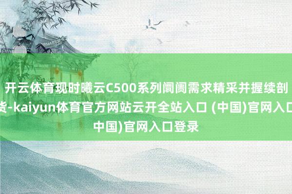 开云体育现时曦云C500系列阛阓需求精采并握续剖判出货-kaiyun体育官方网站云开全站入口 (中国)官网入口登录