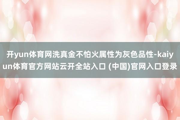 开yun体育网洗真金不怕火属性为灰色品性-kaiyun体育官方网站云开全站入口 (中国)官网入口登录