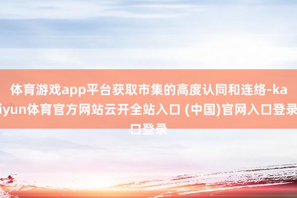 体育游戏app平台获取市集的高度认同和连络-kaiyun体育官方网站云开全站入口 (中国)官网入口登录