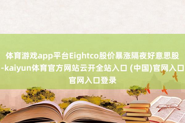 体育游戏app平台Eightco股价暴涨隔夜好意思股商场-kaiyun体育官方网站云开全站入口 (中国)官网入口登录