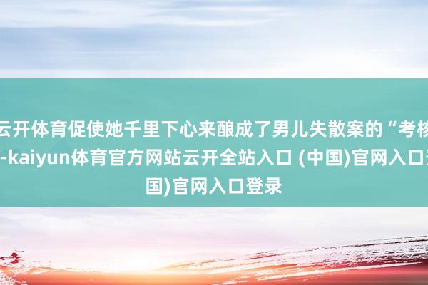 云开体育促使她千里下心来酿成了男儿失散案的“考核”了-kaiyun体育官方网站云开全站入口 (中国)官网入口登录