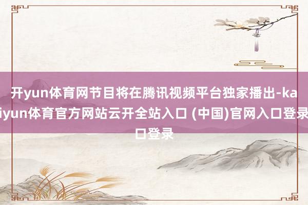 开yun体育网节目将在腾讯视频平台独家播出-kaiyun体育官方网站云开全站入口 (中国)官网入口登录