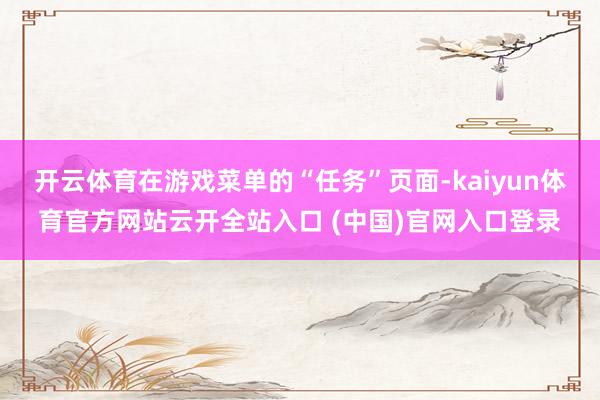 开云体育在游戏菜单的“任务”页面-kaiyun体育官方网站云开全站入口 (中国)官网入口登录