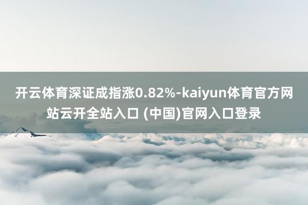 开云体育深证成指涨0.82%-kaiyun体育官方网站云开全站入口 (中国)官网入口登录