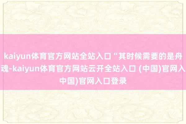 kaiyun体育官方网站全站入口“其时候需要的是舟师的军魂-kaiyun体育官方网站云开全站入口 (中国)官网入口登录