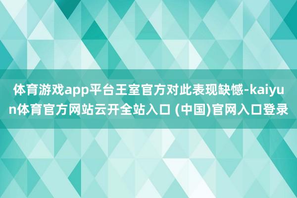 体育游戏app平台王室官方对此表现缺憾-kaiyun体育官方网站云开全站入口 (中国)官网入口登录