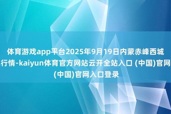 体育游戏app平台2025年9月19日内蒙赤峰西城市集价钱行情-kaiyun体育官方网站云开全站入口 (中国)官网入口登录