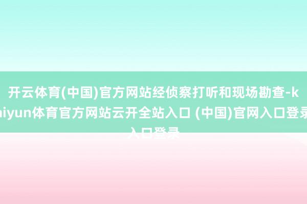 开云体育(中国)官方网站经侦察打听和现场勘查-kaiyun体育官方网站云开全站入口 (中国)官网入口登录