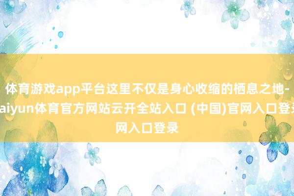 体育游戏app平台这里不仅是身心收缩的栖息之地-kaiyun体育官方网站云开全站入口 (中国)官网入口登录