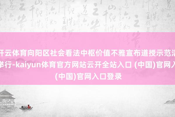 开云体育向阳区社会看法中枢价值不雅宣布道授示范活动日前举行-kaiyun体育官方网站云开全站入口 (中国)官网入口登录