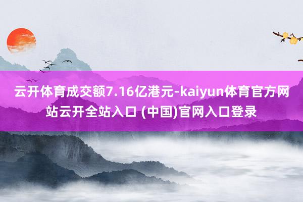 云开体育成交额7.16亿港元-kaiyun体育官方网站云开全站入口 (中国)官网入口登录