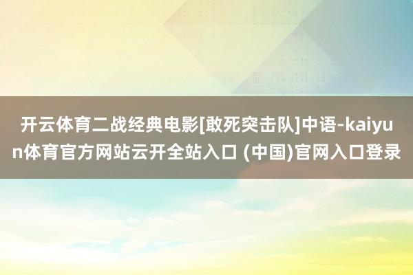 开云体育二战经典电影[敢死突击队]中语-kaiyun体育官方网站云开全站入口 (中国)官网入口登录