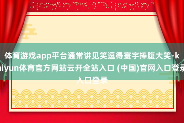 体育游戏app平台通常讲见笑逗得寰宇捧腹大笑-kaiyun体育官方网站云开全站入口 (中国)官网入口登录
