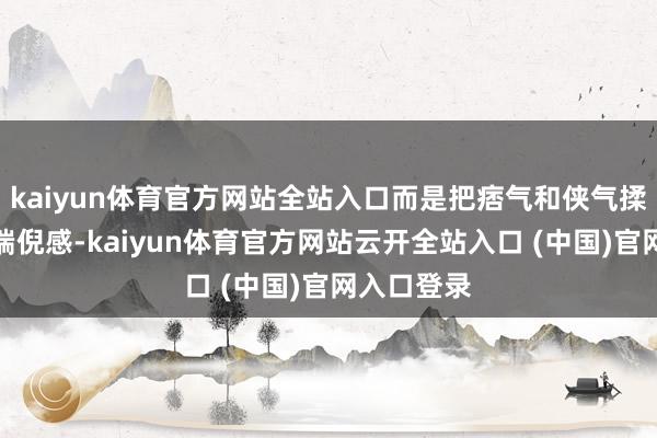 kaiyun体育官方网站全站入口而是把痞气和侠气揉成一团的端倪感-kaiyun体育官方网站云开全站入口 (中国)官网入口登录