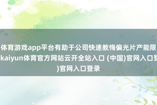 体育游戏app平台有助于公司快速教悔偏光片产能限度-kaiyun体育官方网站云开全站入口 (中国)官网入口登录