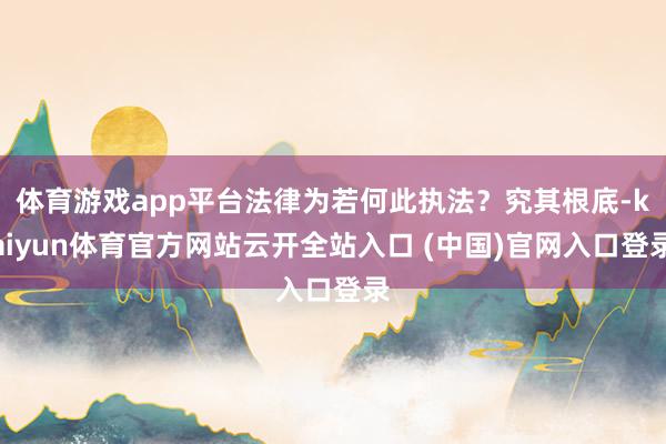 体育游戏app平台法律为若何此执法?究其根底-kaiyun体育官方网站云开全站入口 (中国)官网入口登录