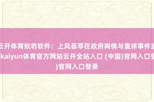 云开体育蚁坊软件:上风荟萃在政府舆情与寰球事件监测-kaiyun体育官方网站云开全站入口 (中国)官网入口登录