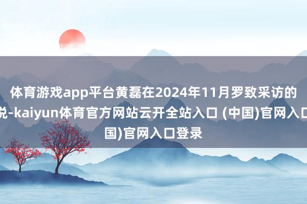 体育游戏app平台黄磊在2024年11月罗致采访的期间说-kaiyun体育官方网站云开全站入口 (中国)官网入口登录