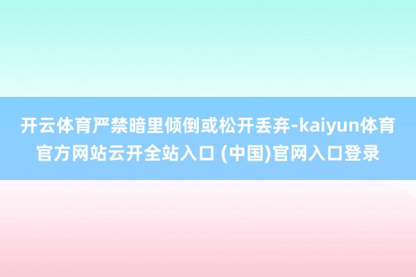 开云体育严禁暗里倾倒或松开丢弃-kaiyun体育官方网站云开全站入口 (中国)官网入口登录