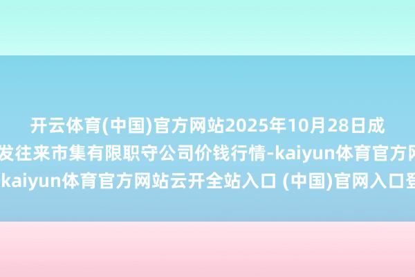 开云体育(中国)官方网站2025年10月28日成齐濛阳农副产物概括批发往来市集有限职守公司价钱行情-kaiyun体育官方网站云开全站入口 (中国)官网入口登录