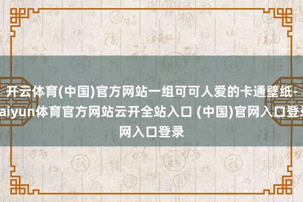 开云体育(中国)官方网站一组可可人爱的卡通壁纸-kaiyun体育官方网站云开全站入口 (中国)官网入口登录