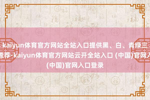 kaiyun体育官方网站全站入口提供黑、白、青绿三种配色遴荐-kaiyun体育官方网站云开全站入口 (中国)官网入口登录