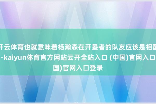 开云体育也就意味着杨瀚森在开垦者的队友应该是相配可以-kaiyun体育官方网站云开全站入口 (中国)官网入口登录
