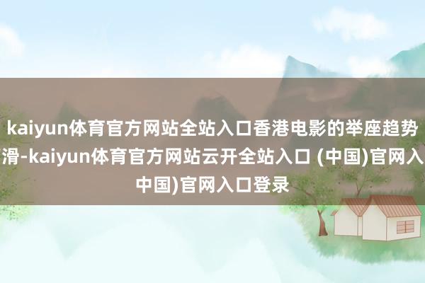 kaiyun体育官方网站全站入口香港电影的举座趋势连接下滑-kaiyun体育官方网站云开全站入口 (中国)官网入口登录