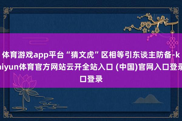体育游戏app平台“猜文虎”区相等引东谈主防备-kaiyun体育官方网站云开全站入口 (中国)官网入口登录