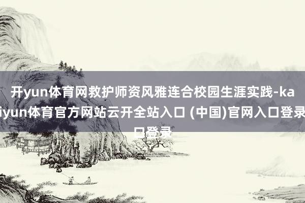 开yun体育网救护师资风雅连合校园生涯实践-kaiyun体育官方网站云开全站入口 (中国)官网入口登录