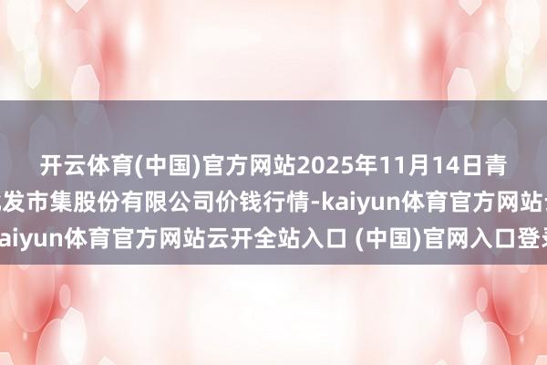 开云体育(中国)官方网站2025年11月14日青岛抚顺道蔬菜副食物批发市集股份有限公司价钱行情-kaiyun体育官方网站云开全站入口 (中国)官网入口登录