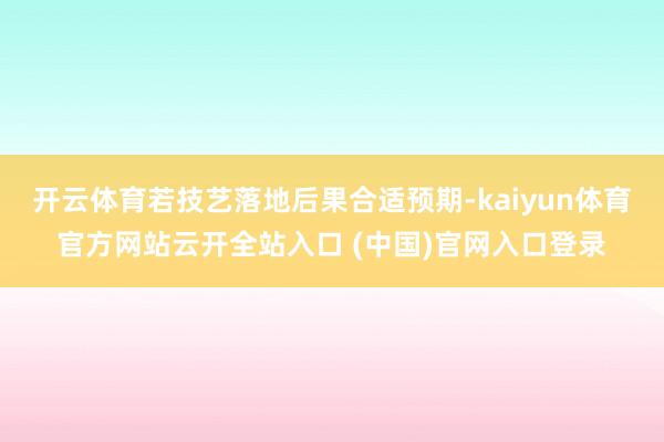 开云体育若技艺落地后果合适预期-kaiyun体育官方网站云开全站入口 (中国)官网入口登录