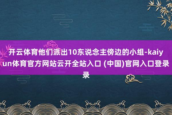 开云体育他们派出10东说念主傍边的小组-kaiyun体育官方网站云开全站入口 (中国)官网入口登录