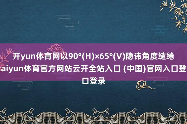 开yun体育网以90°(H)×65°(V)隐讳角度缱绻-kaiyun体育官方网站云开全站入口 (中国)官网入口登录