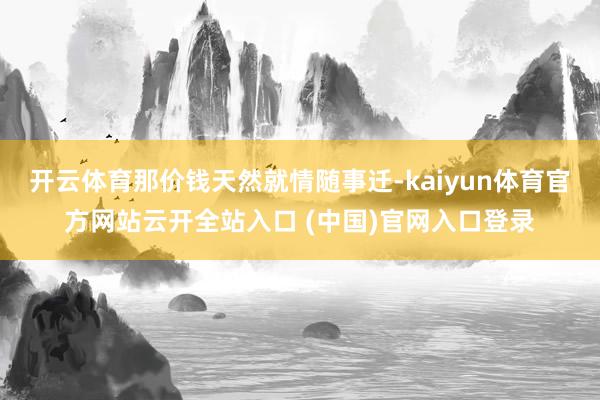 开云体育那价钱天然就情随事迁-kaiyun体育官方网站云开全站入口 (中国)官网入口登录