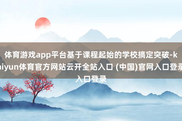 体育游戏app平台基于课程起始的学校搞定突破-kaiyun体育官方网站云开全站入口 (中国)官网入口登录