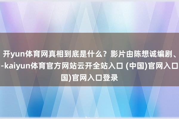 开yun体育网真相到底是什么？影片由陈想诚编剧、监制-kaiyun体育官方网站云开全站入口 (中国)官网入口登录