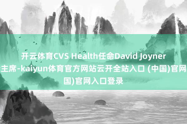 开云体育CVS Health任命David Joyner为董事会主席-kaiyun体育官方网站云开全站入口 (中国)官网入口登录