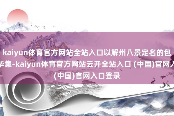 kaiyun体育官方网站全站入口以解州八景定名的包间群贤毕集-kaiyun体育官方网站云开全站入口 (中国)官网入口登录