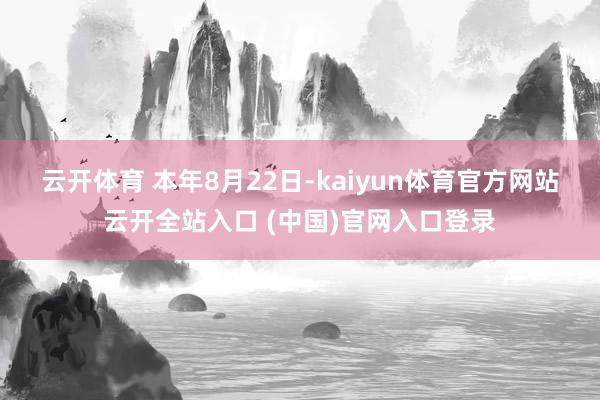 云开体育 本年8月22日-kaiyun体育官方网站云开全站入口 (中国)官网入口登录