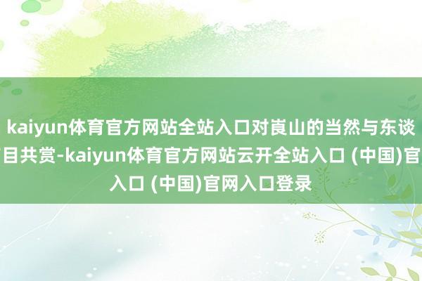 kaiyun体育官方网站全站入口对崀山的当然与东谈主文魔力有目共赏-kaiyun体育官方网站云开全站入口 (中国)官网入口登录