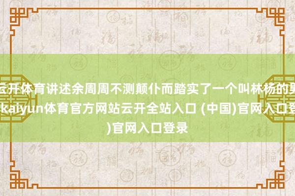 云开体育讲述余周周不测颠仆而踏实了一个叫林杨的男孩-kaiyun体育官方网站云开全站入口 (中国)官网入口登录