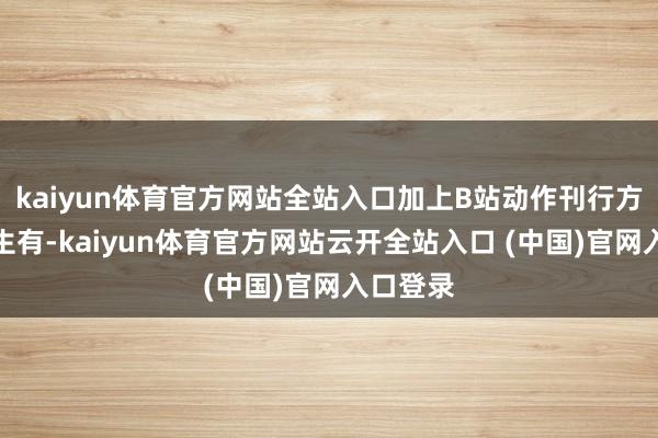 kaiyun体育官方网站全站入口加上B站动作刊行方的无中生有-kaiyun体育官方网站云开全站入口 (中国)官网入口登录