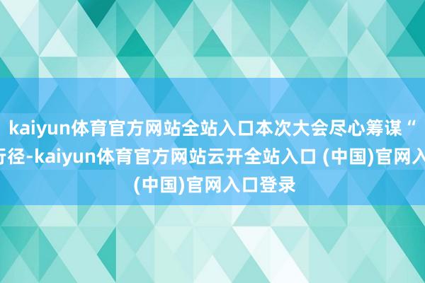 kaiyun体育官方网站全站入口本次大会尽心筹谋“3+5”行径-kaiyun体育官方网站云开全站入口 (中国)官网入口登录