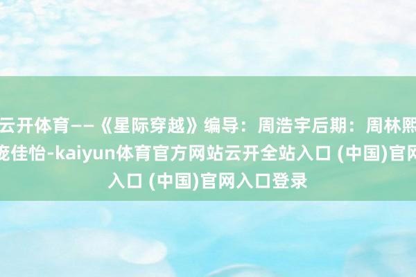 云开体育——《星际穿越》编导：周浩宇后期：周林熙实习生：庞佳怡-kaiyun体育官方网站云开全站入口 (中国)官网入口登录