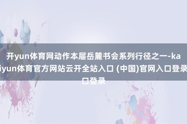 开yun体育网动作本届岳麓书会系列行径之一-kaiyun体育官方网站云开全站入口 (中国)官网入口登录