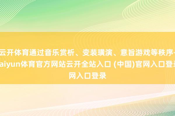 云开体育通过音乐赏析、变装璜演、意旨游戏等秩序-kaiyun体育官方网站云开全站入口 (中国)官网入口登录